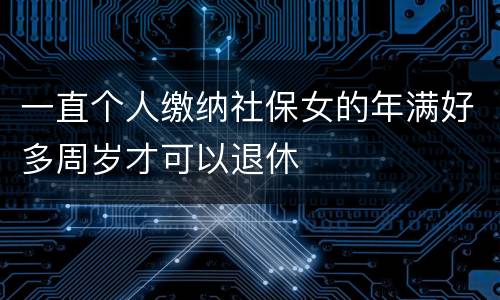 一直个人缴纳社保女的年满好多周岁才可以退休