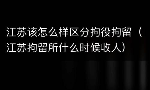 江苏该怎么样区分拘役拘留（江苏拘留所什么时候收人）