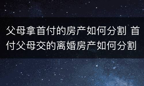 父母拿首付的房产如何分割 首付父母交的离婚房产如何分割