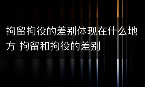 拘留拘役的差别体现在什么地方 拘留和拘役的差别