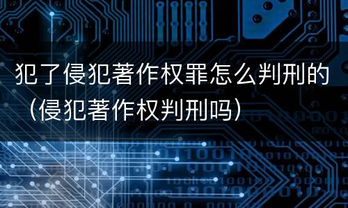 犯了侵犯著作权罪怎么判刑的（侵犯著作权判刑吗）