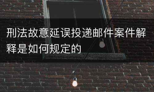 刑法故意延误投递邮件案件解释是如何规定的