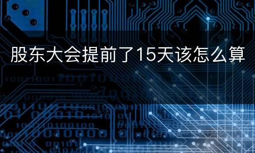 股东大会提前了15天该怎么算