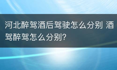 河北醉驾酒后驾驶怎么分别 酒驾醉驾怎么分别?