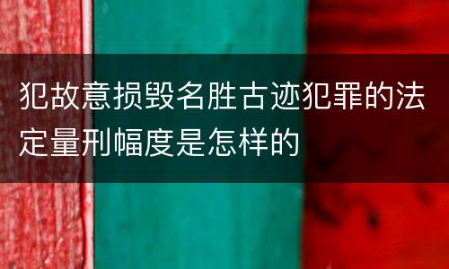 犯故意损毁名胜古迹犯罪的法定量刑幅度是怎样的