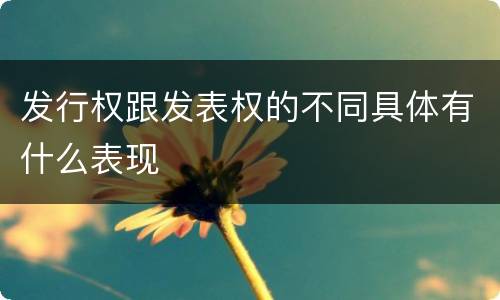 发行权跟发表权的不同具体有什么表现