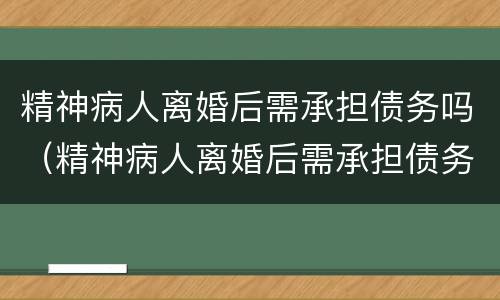 精神病人离婚后需承担债务吗（精神病人离婚后需承担债务吗?）