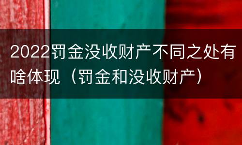 2022罚金没收财产不同之处有啥体现（罚金和没收财产）