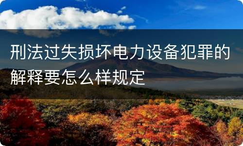 刑法过失损坏电力设备犯罪的解释要怎么样规定