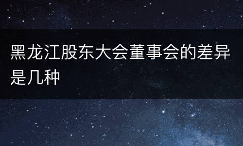 黑龙江股东大会董事会的差异是几种