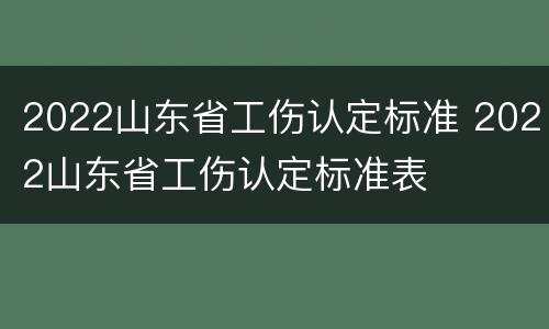 2022山东省工伤认定标准 2022山东省工伤认定标准表