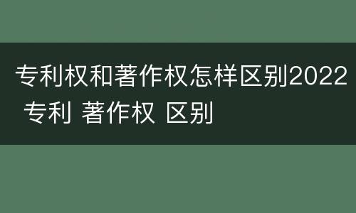 专利权和著作权怎样区别2022 专利 著作权 区别