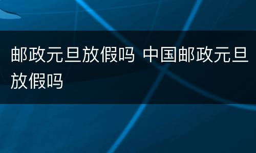 邮政元旦放假吗 中国邮政元旦放假吗