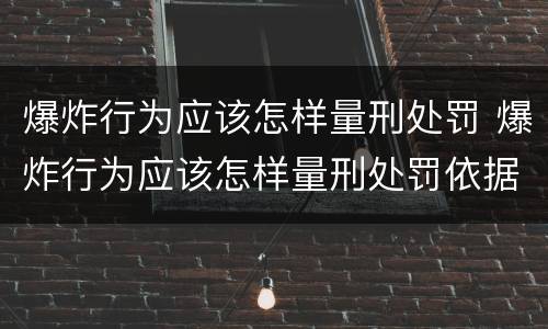 爆炸行为应该怎样量刑处罚 爆炸行为应该怎样量刑处罚依据