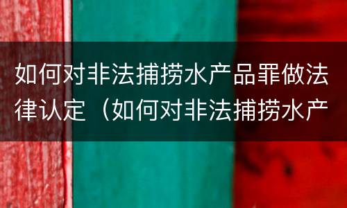 如何对非法捕捞水产品罪做法律认定（如何对非法捕捞水产品罪做法律认定）