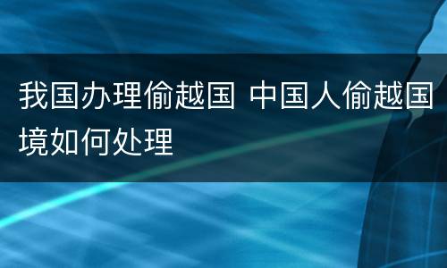 我国办理偷越国 中国人偷越国境如何处理