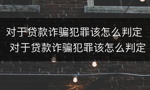 对于贷款诈骗犯罪该怎么判定 对于贷款诈骗犯罪该怎么判定罪名