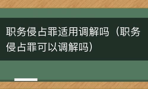 职务侵占罪适用调解吗（职务侵占罪可以调解吗）