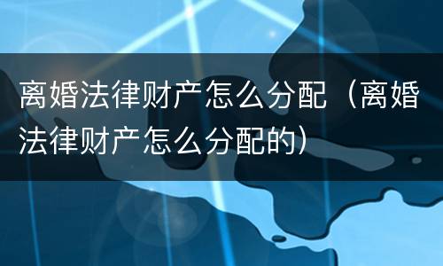 离婚法律财产怎么分配（离婚法律财产怎么分配的）