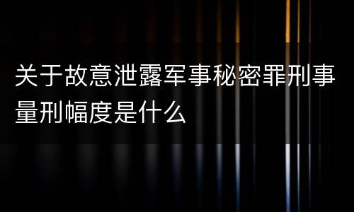 关于故意泄露军事秘密罪刑事量刑幅度是什么