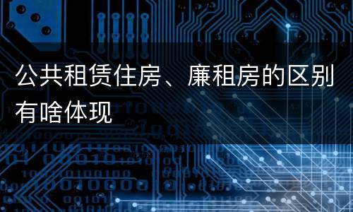 公共租赁住房、廉租房的区别有啥体现