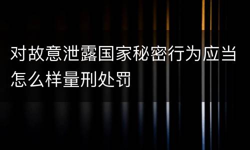 对故意泄露国家秘密行为应当怎么样量刑处罚