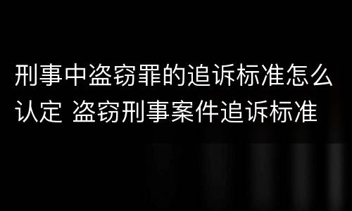 刑事中盗窃罪的追诉标准怎么认定 盗窃刑事案件追诉标准