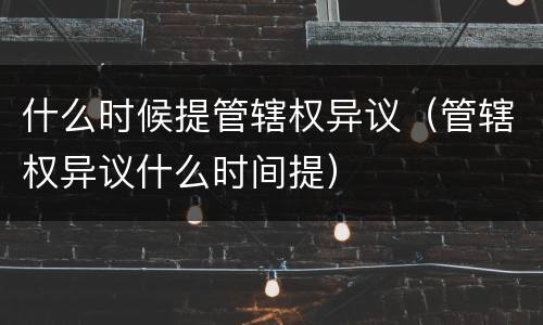 什么时候提管辖权异议（管辖权异议什么时间提）