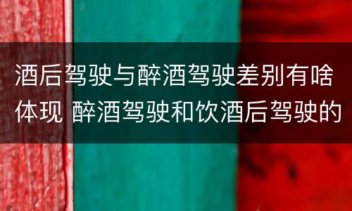 酒后驾驶与醉酒驾驶差别有啥体现 醉酒驾驶和饮酒后驾驶的区别