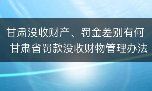 甘肃没收财产、罚金差别有何 甘肃省罚款没收财物管理办法