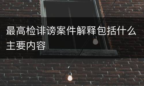 最高检诽谤案件解释包括什么主要内容