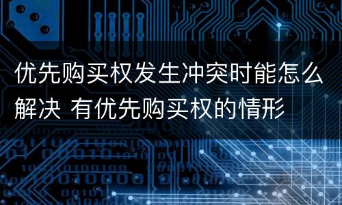 优先购买权发生冲突时能怎么解决 有优先购买权的情形