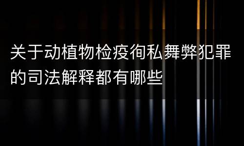 关于动植物检疫徇私舞弊犯罪的司法解释都有哪些