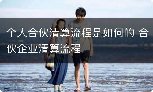 个人合伙清算流程是如何的 合伙企业清算流程