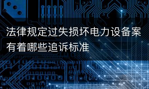 法律规定过失损坏电力设备案有着哪些追诉标准