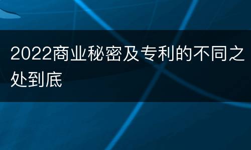 2022商业秘密及专利的不同之处到底