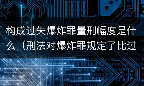 构成过失爆炸罪量刑幅度是什么（刑法对爆炸罪规定了比过失爆炸罪）