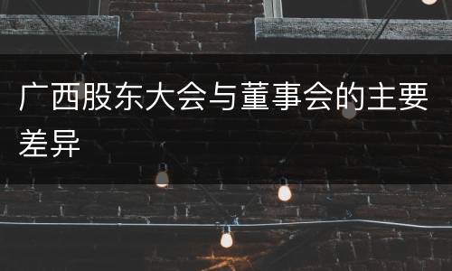广西股东大会与董事会的主要差异