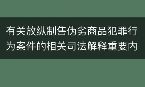 有关放纵制售伪劣商品犯罪行为案件的相关司法解释重要内容是什么
