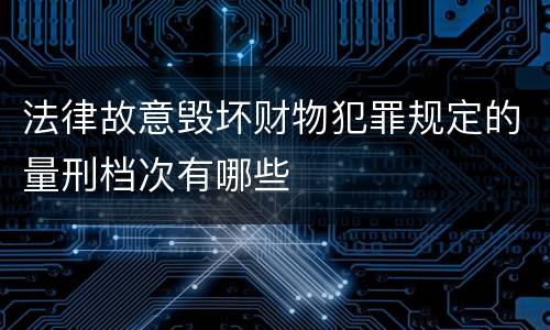 法律故意毁坏财物犯罪规定的量刑档次有哪些