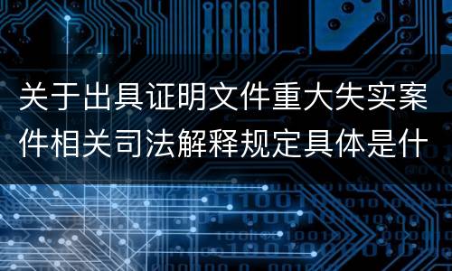 关于出具证明文件重大失实案件相关司法解释规定具体是什么重要内容