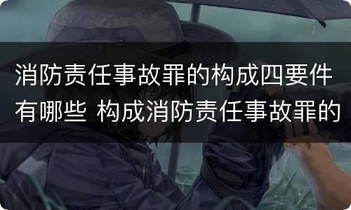 消防责任事故罪的构成四要件有哪些 构成消防责任事故罪的要件是什么