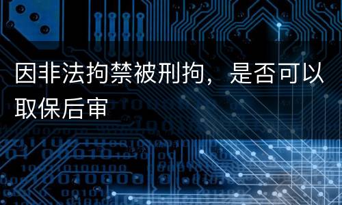 因非法拘禁被刑拘，是否可以取保后审