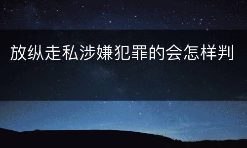放纵走私涉嫌犯罪的会怎样判