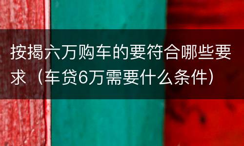 按揭六万购车的要符合哪些要求（车贷6万需要什么条件）
