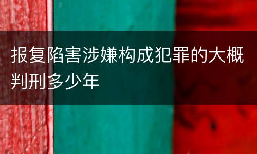 报复陷害涉嫌构成犯罪的大概判刑多少年