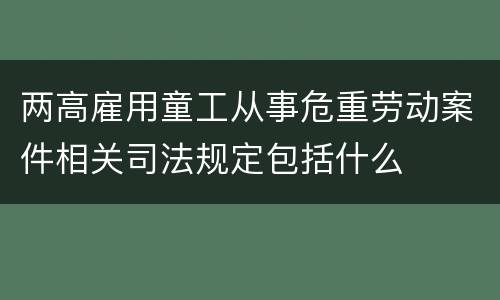 两高雇用童工从事危重劳动案件相关司法规定包括什么