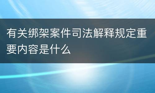 有关绑架案件司法解释规定重要内容是什么
