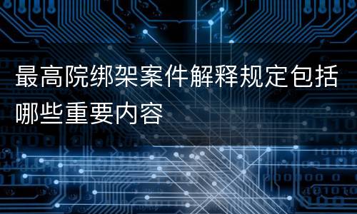 最高院绑架案件解释规定包括哪些重要内容