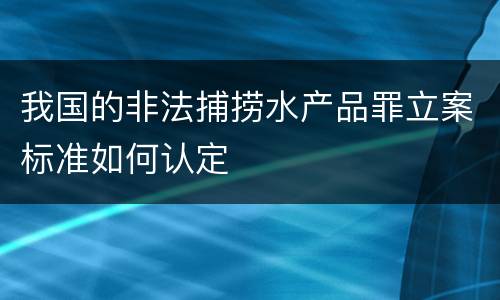 我国的非法捕捞水产品罪立案标准如何认定
